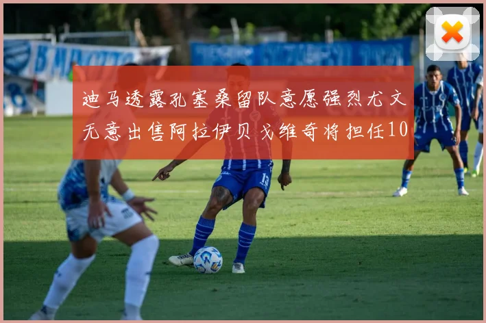 迪马透露孔塞桑留队意愿强烈尤文无意出售阿拉伊贝戈维奇将担任10号位