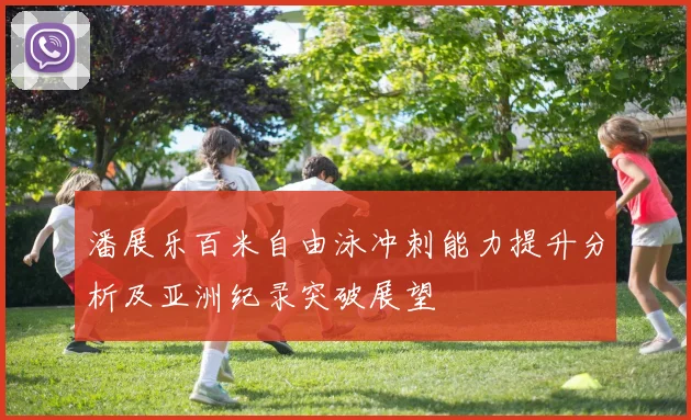 潘展乐百米自由泳冲刺能力提升分析及亚洲纪录突破展望