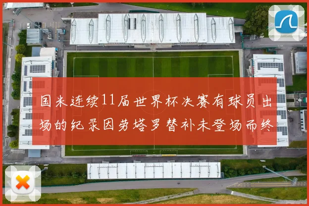 国米连续11届世界杯决赛有球员出场的纪录因劳塔罗替补未登场而终止